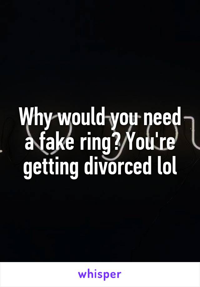 Why would you need a fake ring? You're getting divorced lol