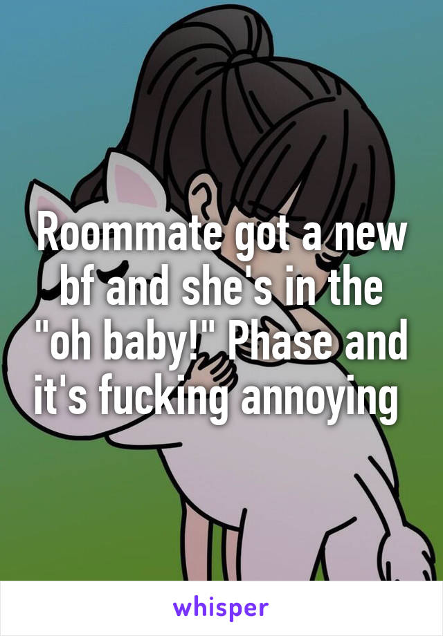 Roommate got a new bf and she's in the "oh baby!" Phase and it's fucking annoying 