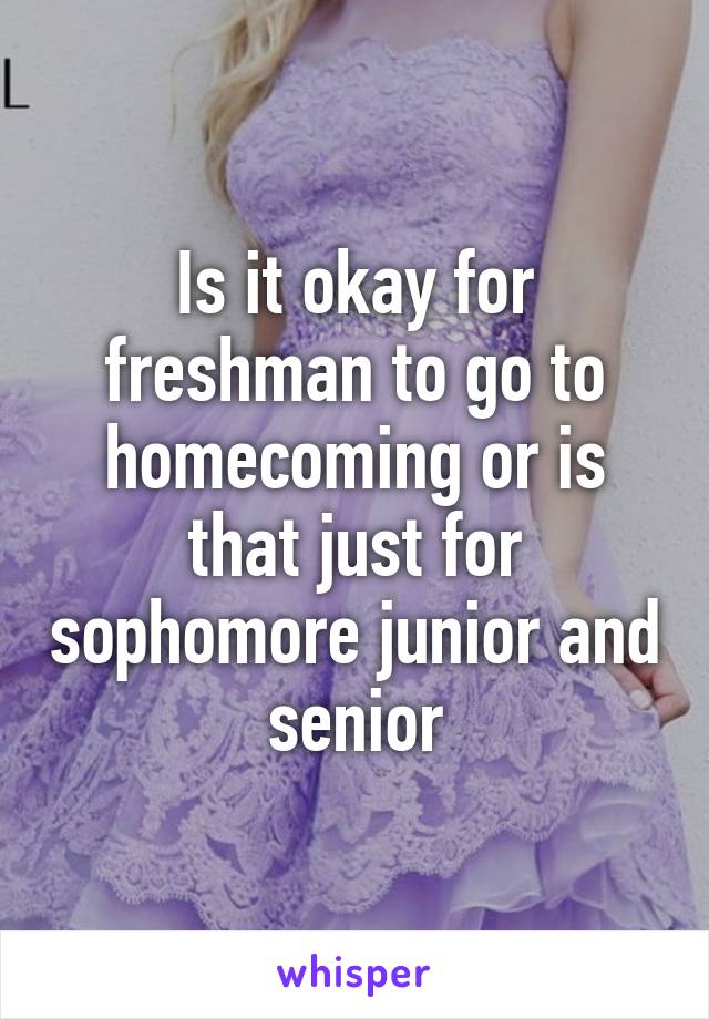 Is it okay for freshman to go to homecoming or is that just for sophomore junior and senior