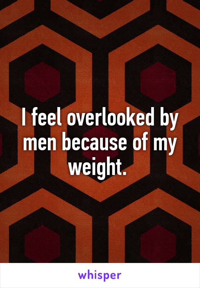 I feel overlooked by men because of my weight. 