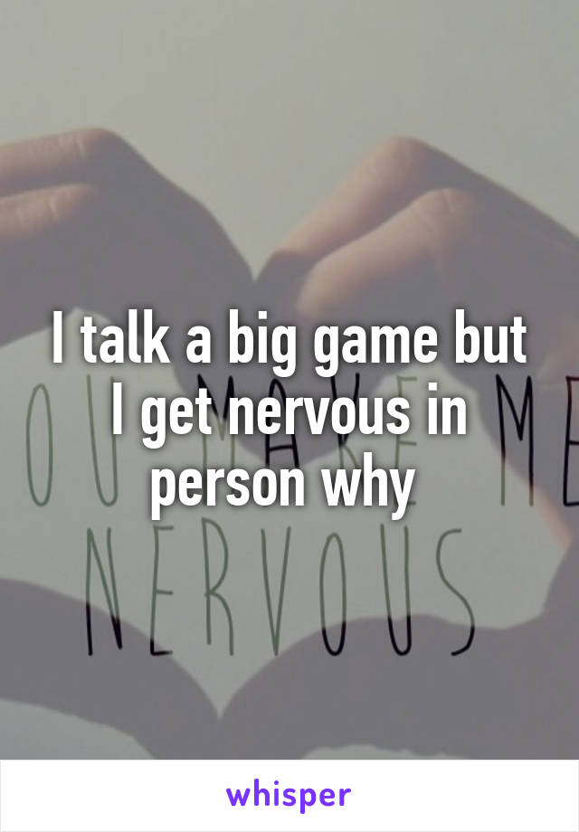 I talk a big game but I get nervous in person why 