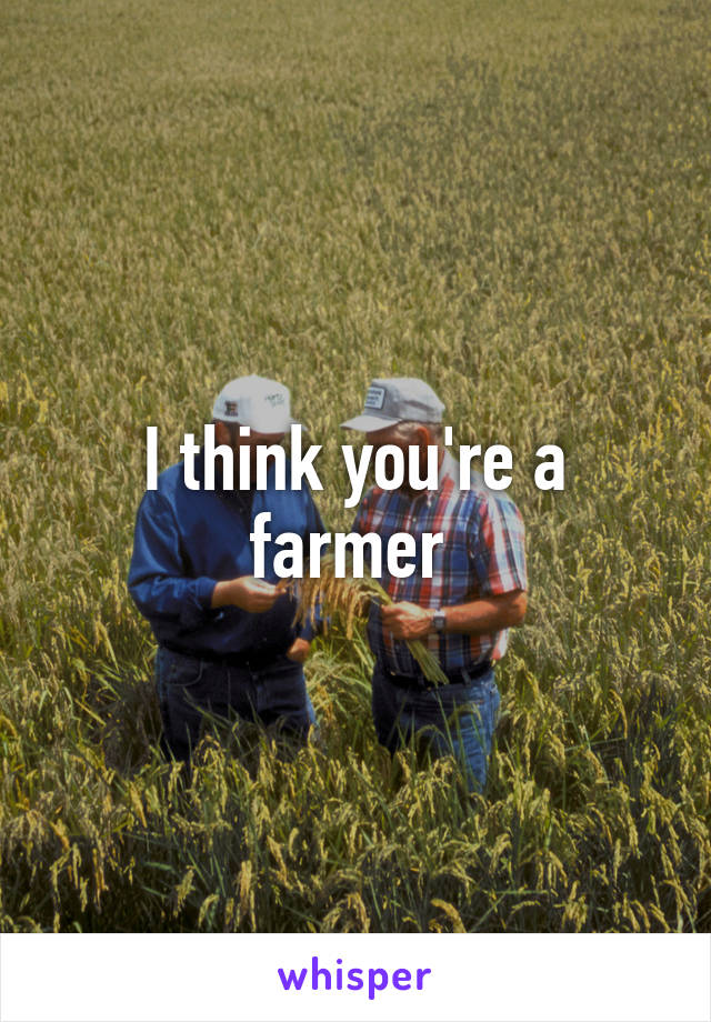 I think you're a farmer 