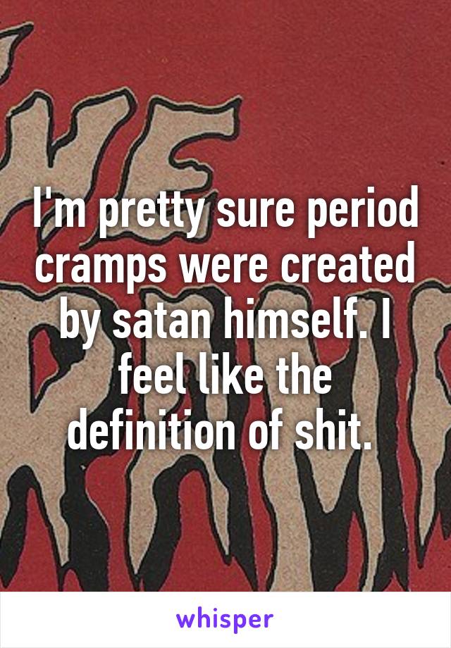 I'm pretty sure period cramps were created by satan himself. I feel like the definition of shit. 