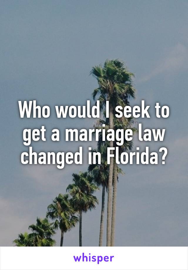 Who would I seek to get a marriage law changed in Florida?