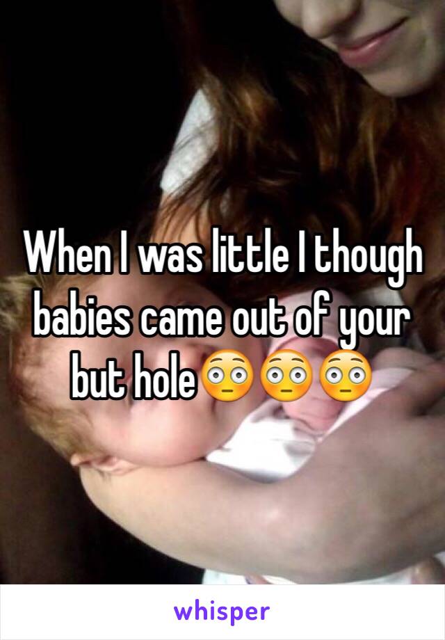 When I was little I though babies came out of your but hole😳😳😳