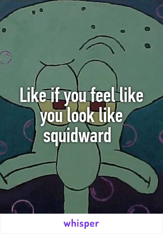 Like if you feel like you look like squidward  