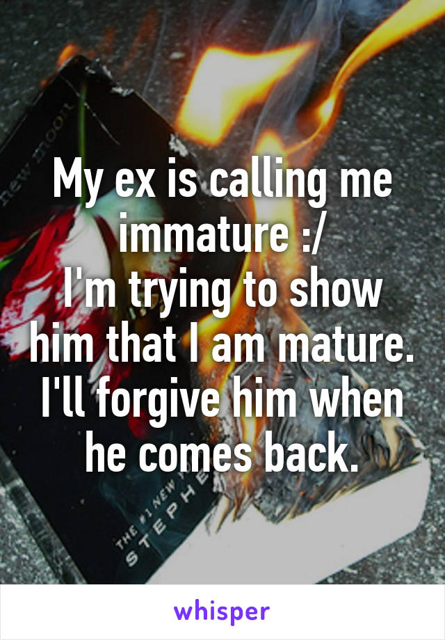 My ex is calling me immature :/
I'm trying to show him that I am mature. I'll forgive him when he comes back.