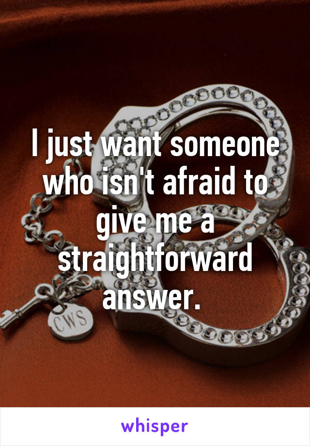 I just want someone who isn't afraid to give me a straightforward answer. 