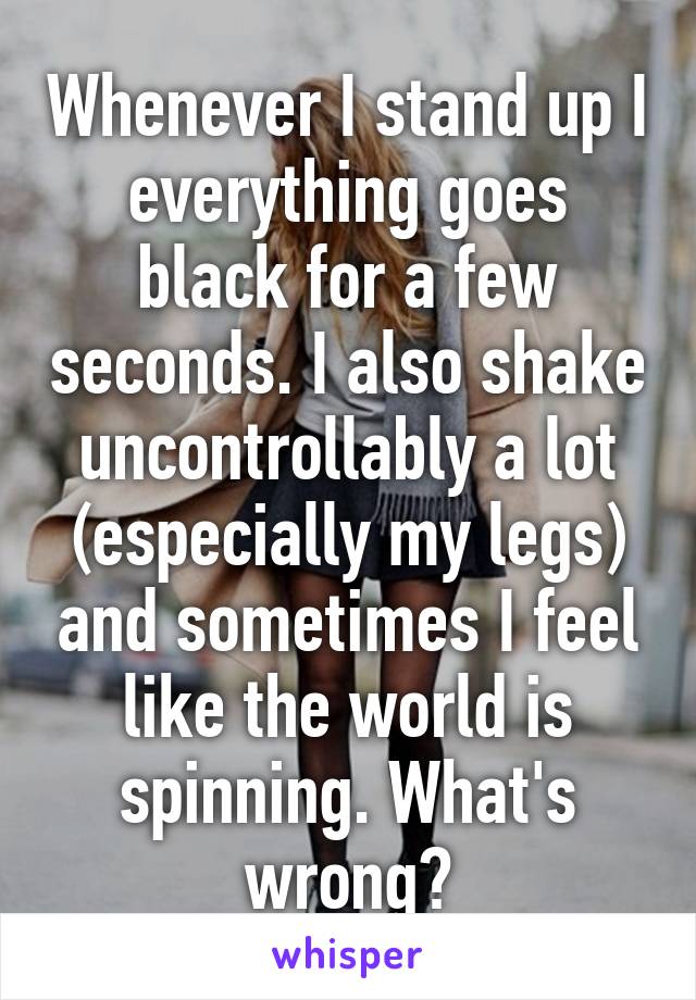 Whenever I stand up I everything goes black for a few seconds. I also shake uncontrollably a lot (especially my legs) and sometimes I feel like the world is spinning. What's wrong?