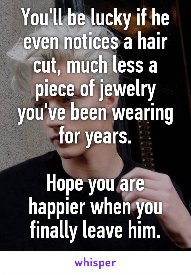 You'll be lucky if he even notices a hair cut, much less a piece of jewelry you've been wearing for years.

Hope you are happier when you finally leave him.
