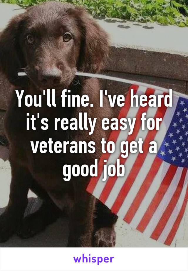 You'll fine. I've heard it's really easy for veterans to get a good job