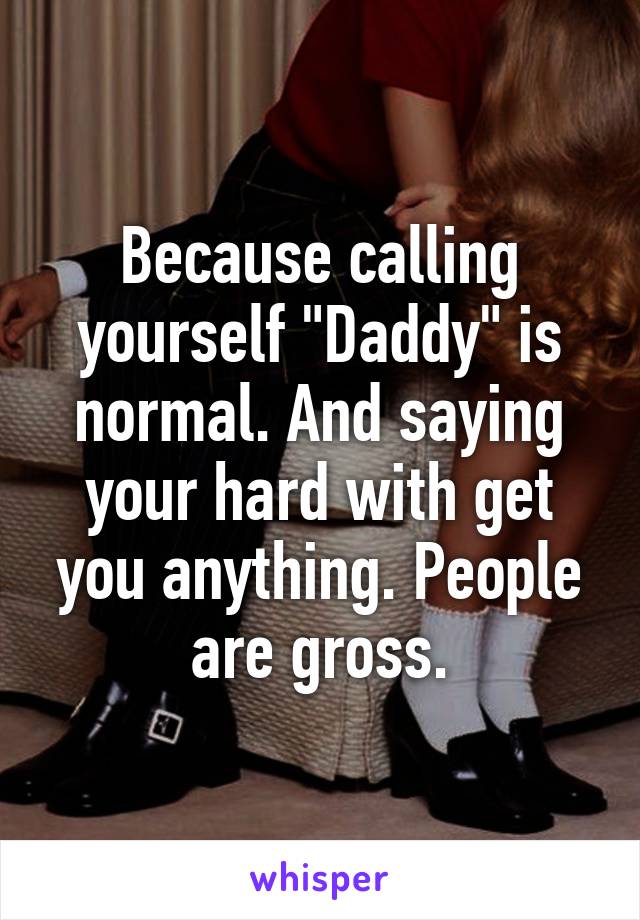 Because calling yourself "Daddy" is normal. And saying your hard with get you anything. People are gross.