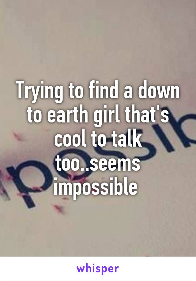 Trying to find a down to earth girl that's cool to talk too..seems impossible 