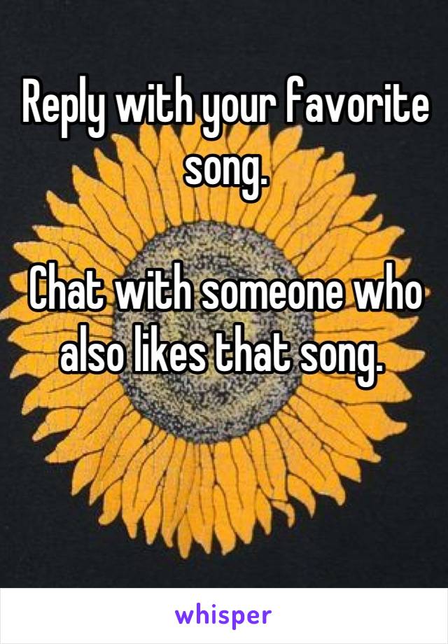 Reply with your favorite song. 

Chat with someone who also likes that song. 