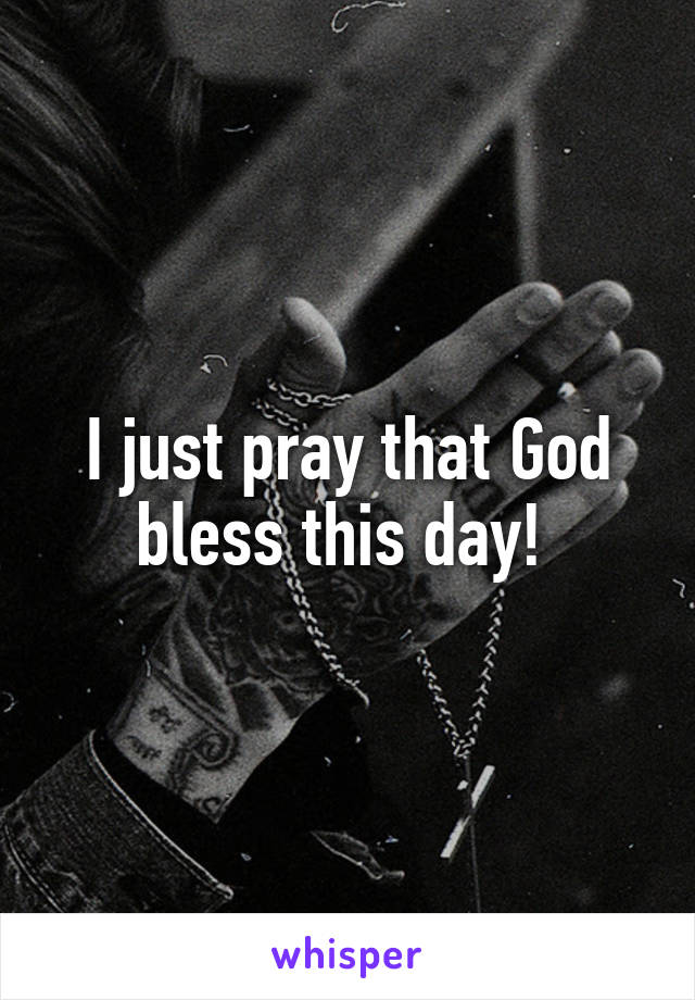 I just pray that God bless this day! 