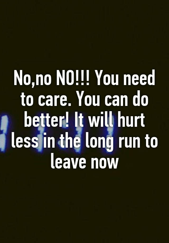 no-no-no-you-need-to-care-you-can-do-better-it-will-hurt-less-in-the-long-run-to-leave-now