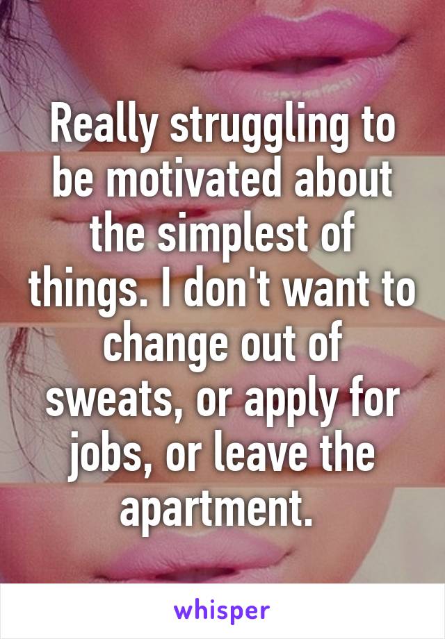 Really struggling to be motivated about the simplest of things. I don't want to change out of sweats, or apply for jobs, or leave the apartment. 