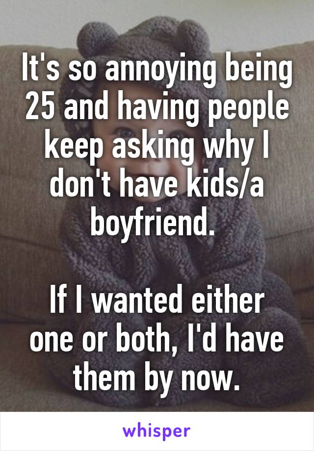 It's so annoying being 25 and having people keep asking why I don't have kids/a boyfriend. 

If I wanted either one or both, I'd have them by now.