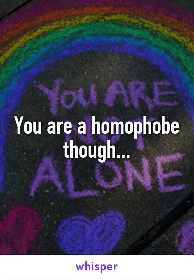 You are a homophobe though...