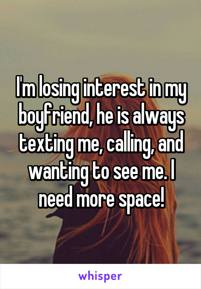 I'm losing interest in my boyfriend, he is always texting me, calling, and wanting to see me. I need more space!