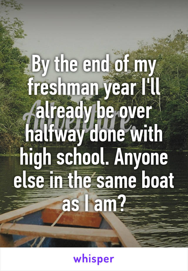 By the end of my freshman year I'll already be over halfway done with high school. Anyone else in the same boat as I am?