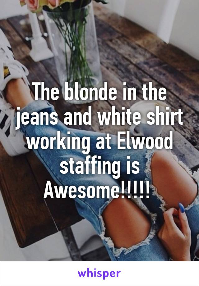 The blonde in the jeans and white shirt working at Elwood staffing is Awesome!!!!! 