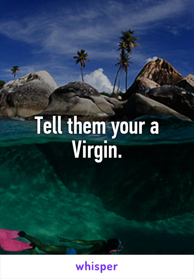 Tell them your a Virgin.