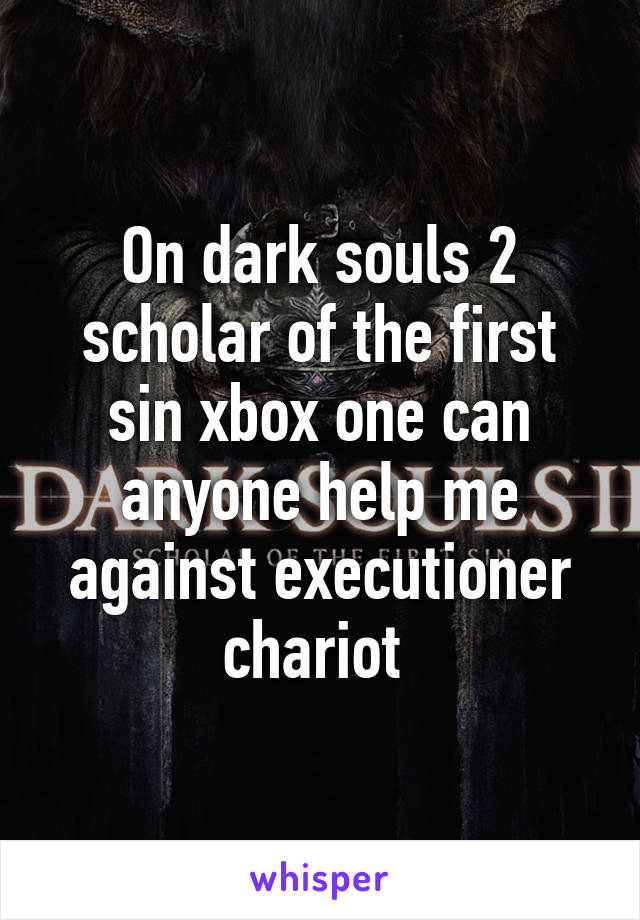 On dark souls 2 scholar of the first sin xbox one can anyone help me against executioner chariot 