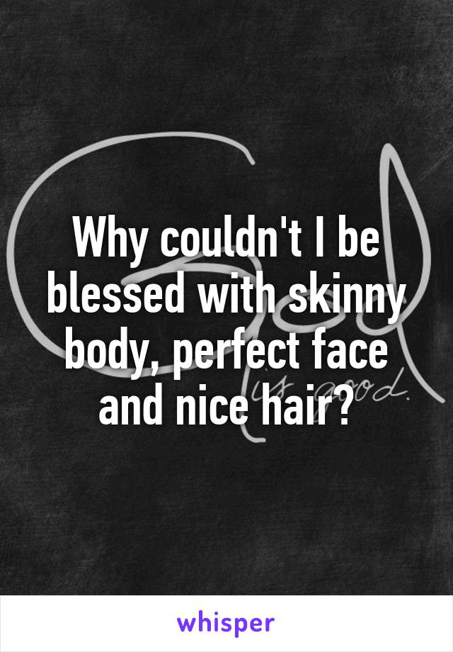 Why couldn't I be blessed with skinny body, perfect face and nice hair?