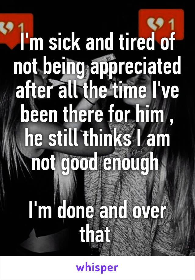 I'm sick and tired of not being appreciated after all the time I've been there for him , he still thinks I am not good enough 

I'm done and over that 