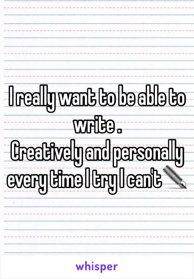 I really want to be able to write .
Creatively and personally every time I try I can't✒️