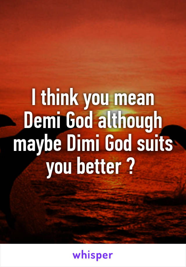 I think you mean Demi God although maybe Dimi God suits you better ? 