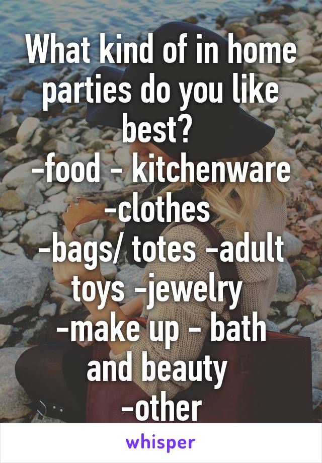 What kind of in home parties do you like best? 
-food - kitchenware -clothes 
-bags/ totes -adult toys -jewelry 
-make up - bath and beauty 
-other