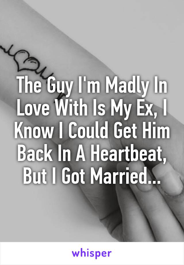 The Guy I'm Madly In Love With Is My Ex, I Know I Could Get Him Back In A Heartbeat, But I Got Married...