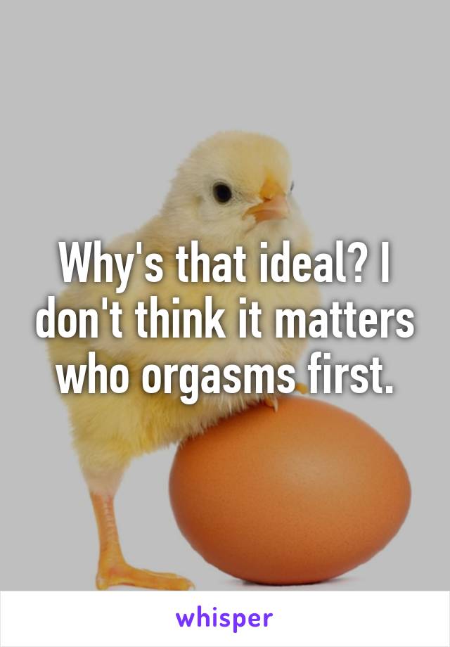 Why's that ideal? I don't think it matters who orgasms first.