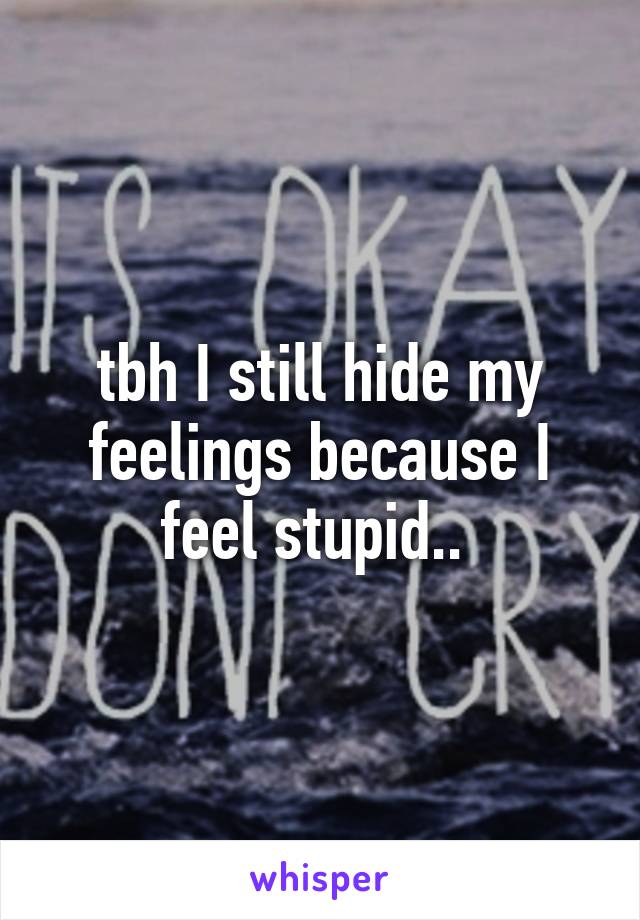 tbh I still hide my feelings because I feel stupid.. 