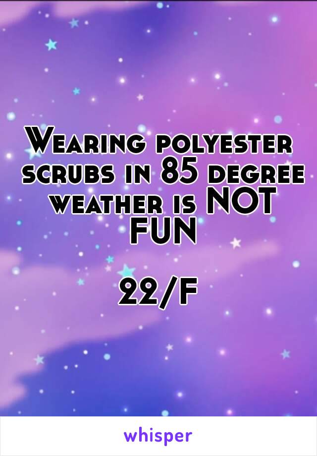 Wearing polyester scrubs in 85 degree weather is NOT FUN

22/F