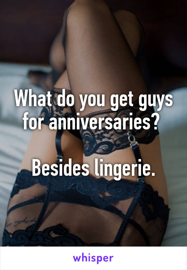 What do you get guys for anniversaries? 

Besides lingerie.