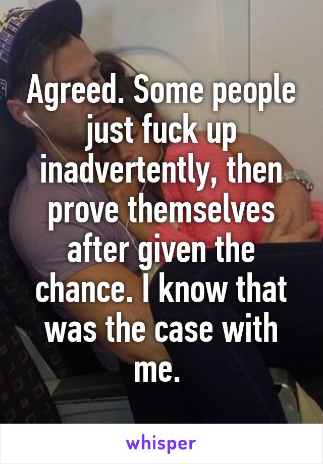 Agreed. Some people just fuck up inadvertently, then prove themselves after given the chance. I know that was the case with me. 