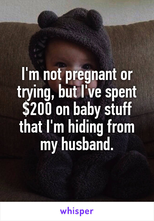 I'm not pregnant or trying, but I've spent $200 on baby stuff that I'm hiding from my husband.