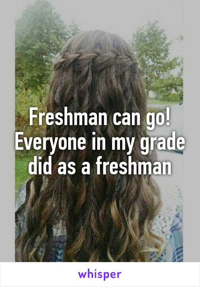 Freshman can go! Everyone in my grade did as a freshman