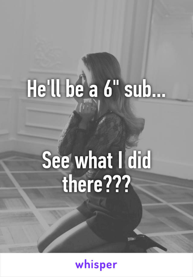 He'll be a 6" sub...


See what I did there???