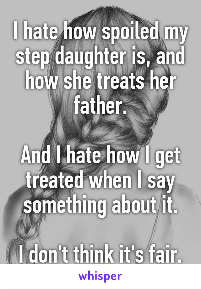 I hate how spoiled my step daughter is, and how she treats her father.

And I hate how I get treated when I say something about it.

I don't think it's fair.