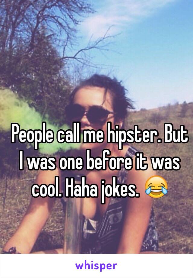 People call me hipster. But I was one before it was cool. Haha jokes. 😂