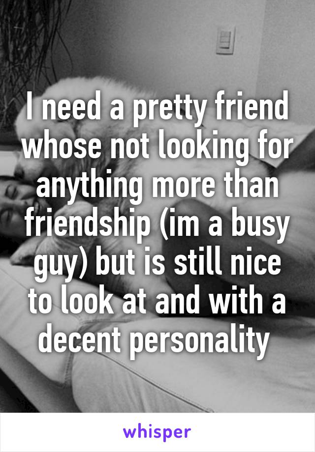 I need a pretty friend whose not looking for anything more than friendship (im a busy guy) but is still nice to look at and with a decent personality 