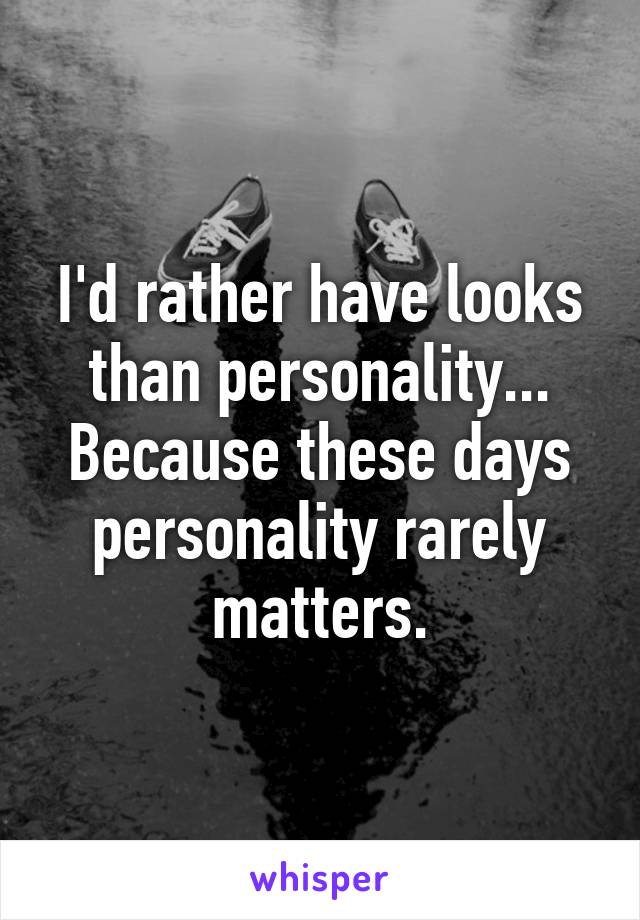 I'd rather have looks than personality... Because these days personality rarely matters.