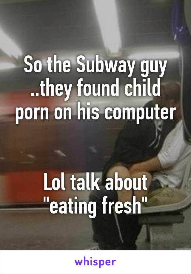 So the Subway guy ..they found child porn on his computer


Lol talk about "eating fresh"