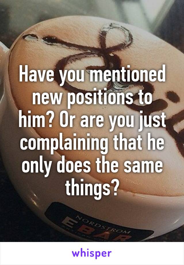 Have you mentioned new positions to him? Or are you just complaining that he only does the same things?