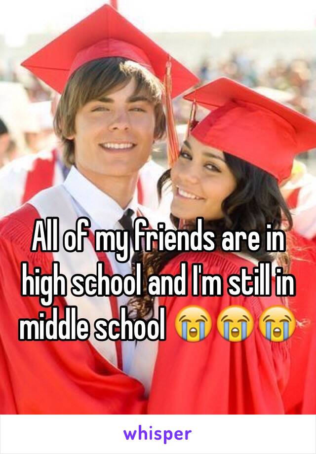 All of my friends are in high school and I'm still in middle school 😭😭😭