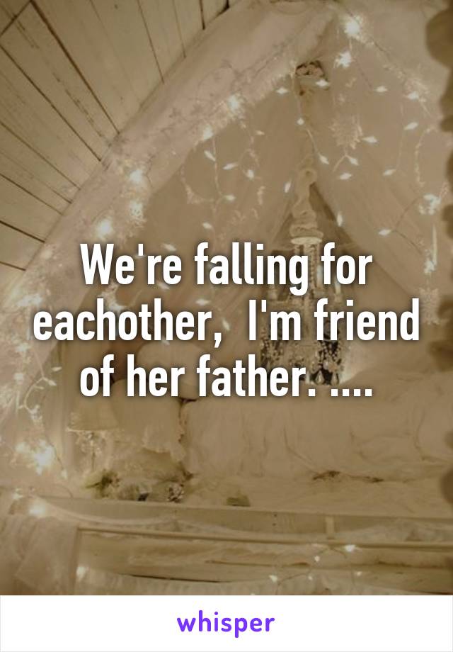 We're falling for eachother,  I'm friend of her father. ....